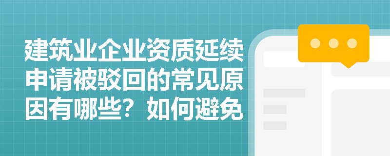 建筑业企业资质延续申请被驳回的常见原因有哪些？如何避免？