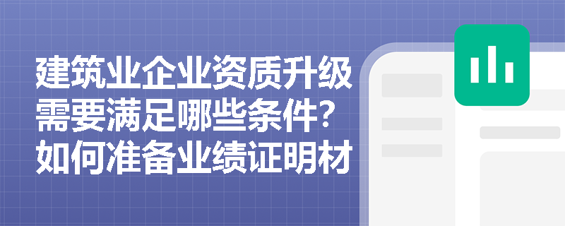建筑业企业资质升级需要满足哪些条件？如何准备业绩证明材料？