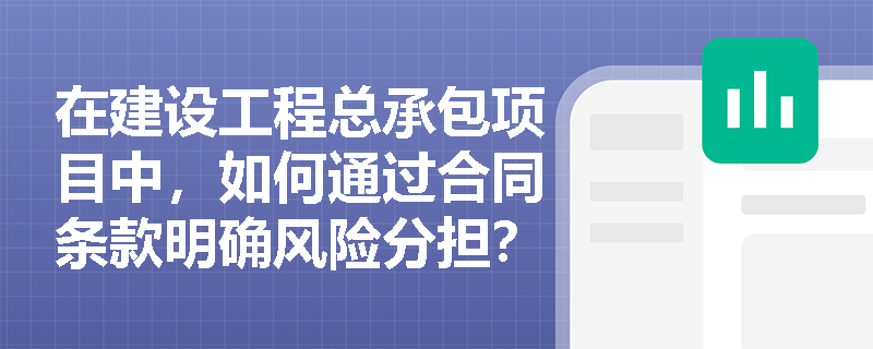 在建设工程总承包项目中,如何通过合同条款明确风险分担? 在建设工程总承包项目中,如何通过合同条款明确风险分担?
