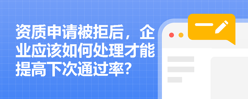 资质申请被拒后,企业应该如何处理才能提高下次通过率? 资质申请被拒后,企业应该如何处理才能提高下次通过率?