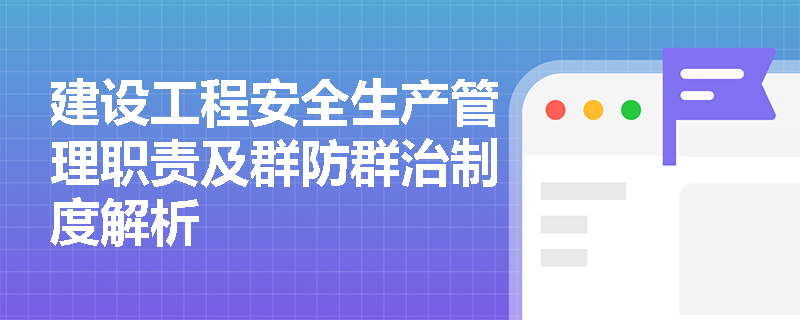 建设工程安全生产管理职责及群防群治制度解析