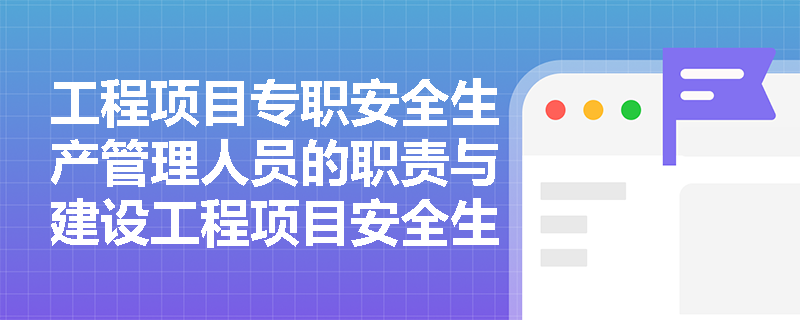 工程项目专职安全生产管理人员的职责与建设工程项目安全生产领导小组的角色