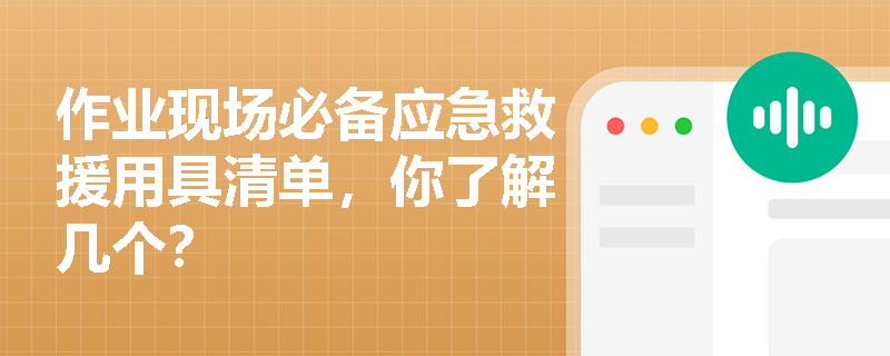 作业现场必备应急救援用具清单，你了解几个？