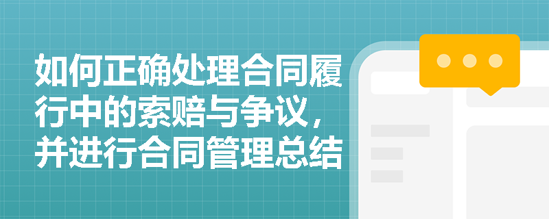 如何正确处理合同履行中的索赔与争议，并进行合同管理总结？