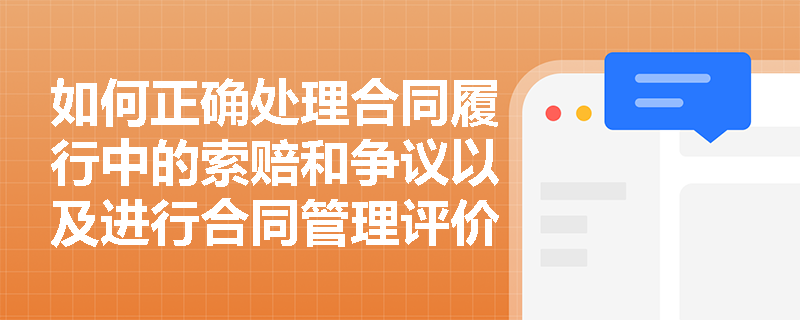 如何正确处理合同履行中的索赔和争议以及进行合同管理评价？