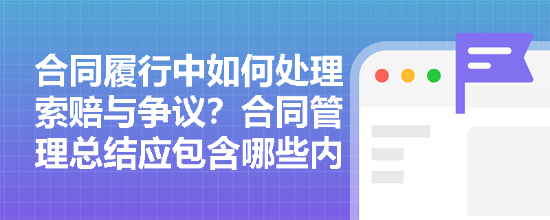合同履行中如何处理索赔与争议？合同管理总结应包含哪些内容？