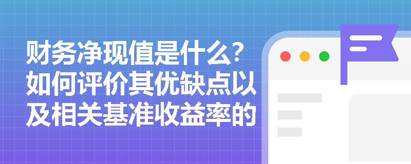 财务净现值是什么？如何评价其优缺点以及相关基准收益率的确定方式？