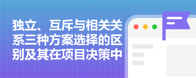 独立、互斥与相关关系三种方案选择的区别及其在项目决策中的应用