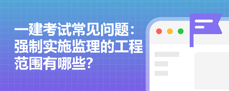 一建考试常见问题：强制实施监理的工程范围有哪些？