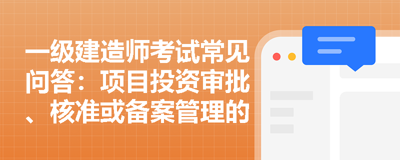 一级建造师考试常见问答：项目投资审批、核准或备案管理的重点解析