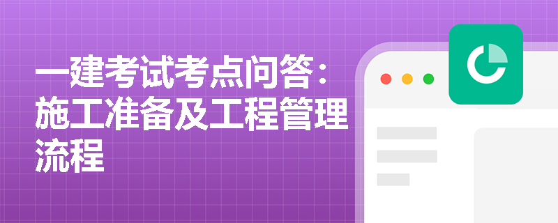 一建考试考点问答：施工准备及工程管理流程