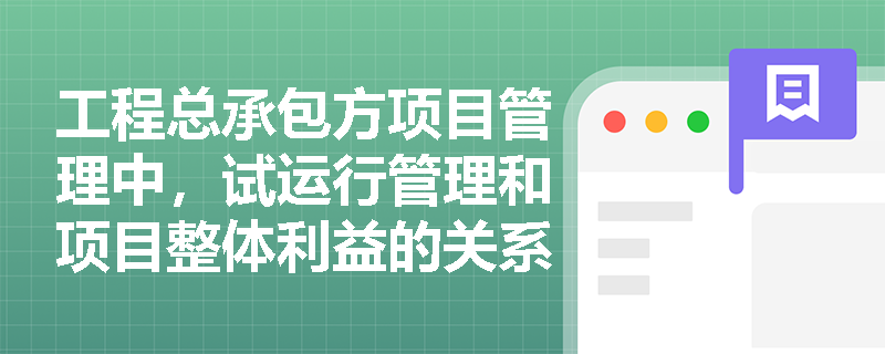 工程总承包方项目管理中，试运行管理和项目整体利益的关系是什么？