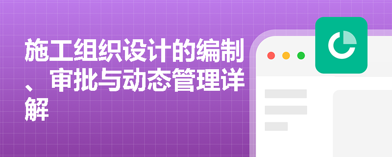 施工组织设计的编制、审批与动态管理详解