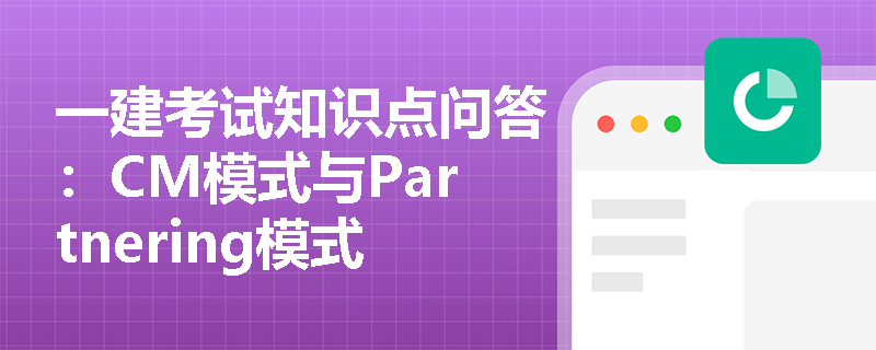 一建考试知识点问答：CM模式与Partnering模式解析