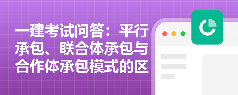 一建考试问答：平行承包、联合体承包与合作体承包模式的区别及应用