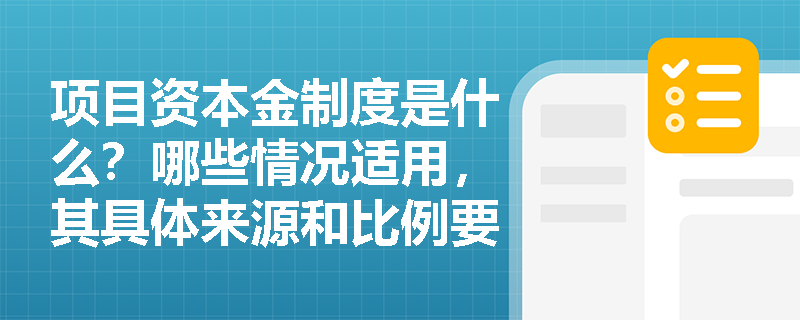 项目资本金制度是什么？哪些情况适用，其具体来源和比例要求有哪些？