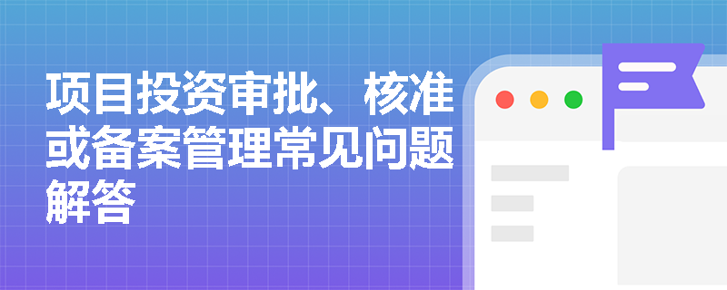 项目投资审批、核准或备案管理常见问题解答