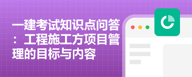 一建考试知识点问答：工程施工方项目管理的目标与内容