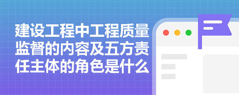 建设工程中工程质量监督的内容及五方责任主体的角色是什么？