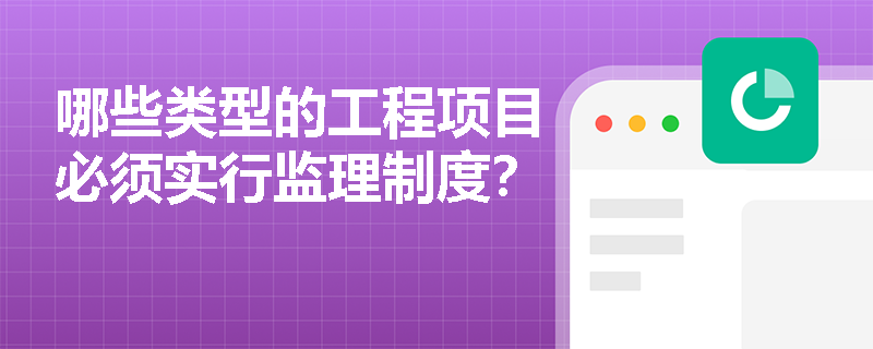 哪些类型的工程项目必须实行监理制度？
