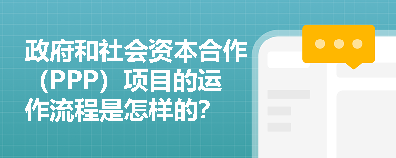 政府和社会资本合作（PPP）项目的运作流程是怎样的？