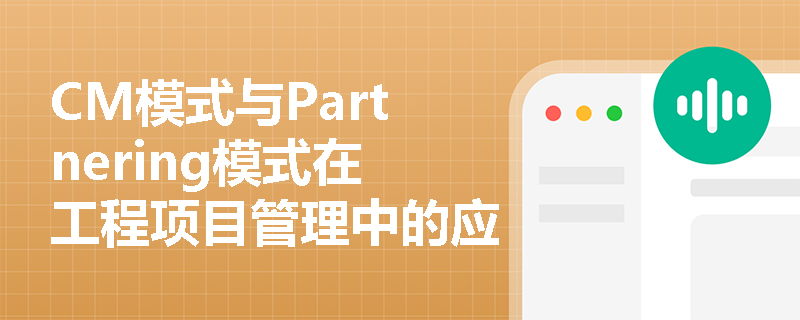 CM模式与Partnering模式在工程项目管理中的应用解析