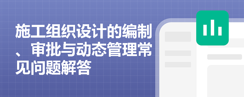 施工组织设计的编制、审批与动态管理常见问题解答