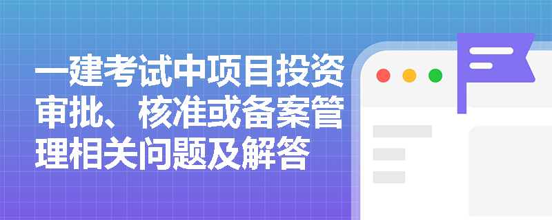 一建考试中项目投资审批、核准或备案管理相关问题及解答