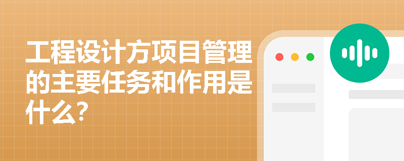 工程设计方项目管理的主要任务和作用是什么？