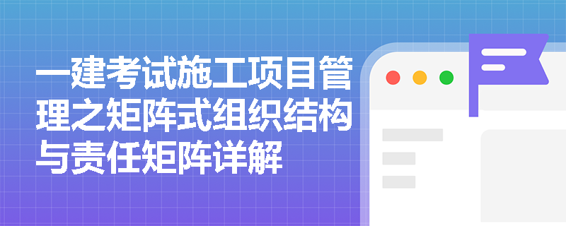 一建考试施工项目管理之矩阵式组织结构与责任矩阵详解