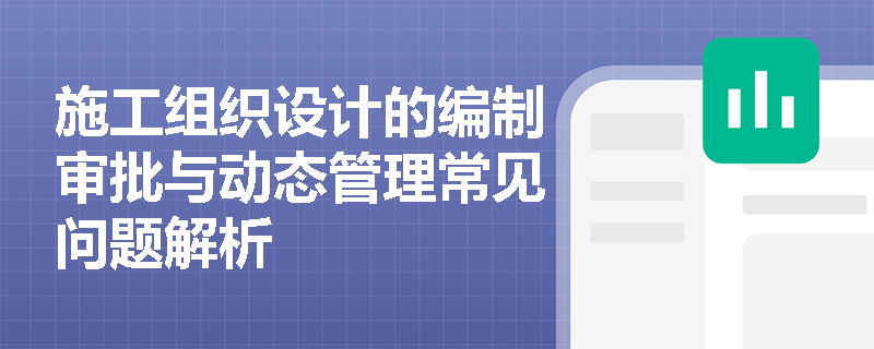 施工组织设计的编制审批与动态管理常见问题解析
