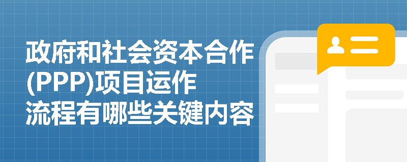 政府和社会资本合作(PPP)项目运作流程有哪些关键内容？