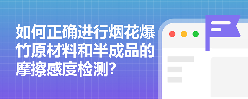如何正确进行烟花爆竹原材料和半成品的摩擦感度检测？