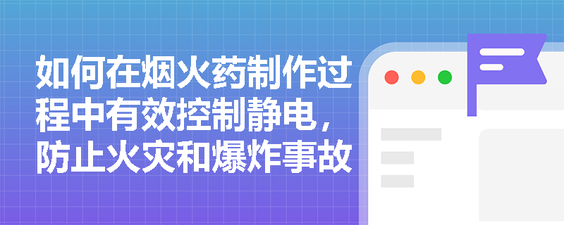 如何在烟火药制作过程中有效控制静电，防止火灾和爆炸事故？