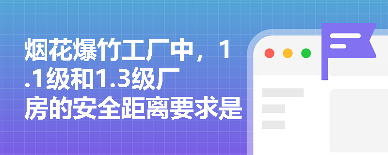 烟花爆竹工厂中，1.1级和1.3级厂房的安全距离要求是什么？