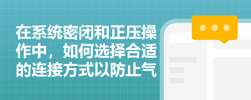 在系统密闭和正压操作中，如何选择合适的连接方式以防止气体泄漏？