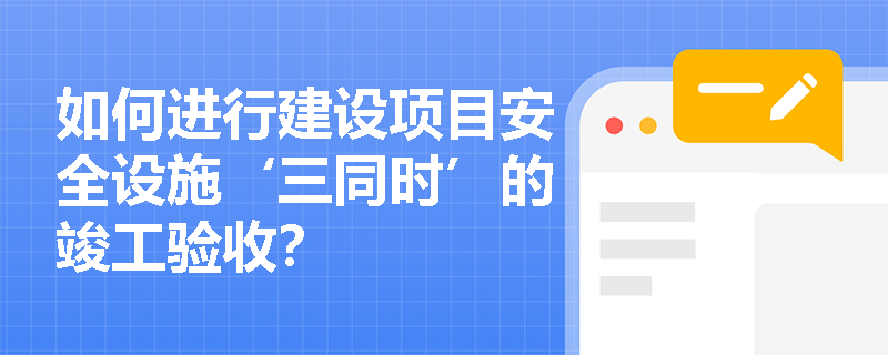 如何进行建设项目安全设施‘三同时’的竣工验收？