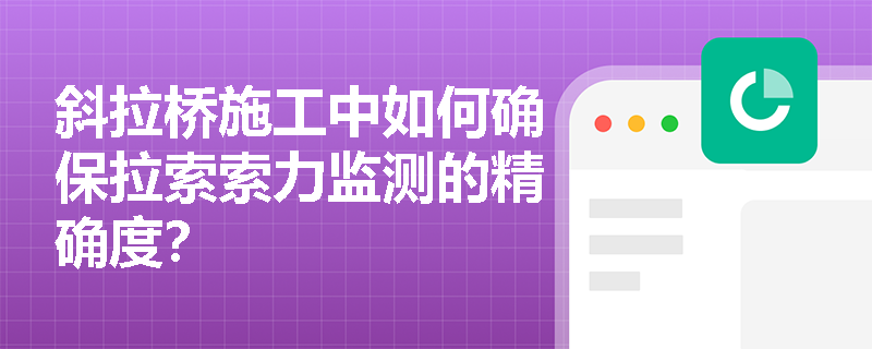 斜拉桥施工中如何确保拉索索力监测的精确度？