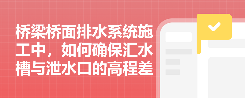 桥梁桥面排水系统施工中，如何确保汇水槽与泄水口的高程差符合规范要求？