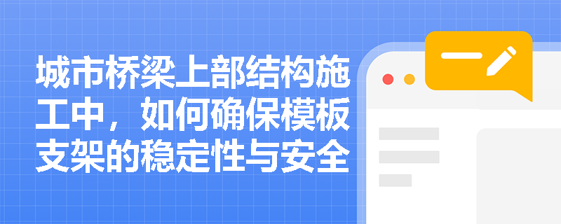 城市桥梁上部结构施工中，如何确保模板支架的稳定性与安全性？