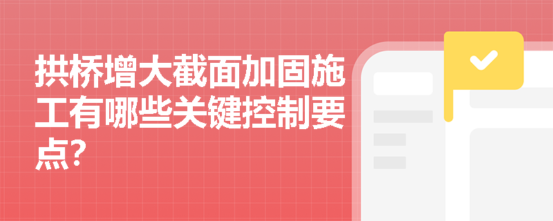 拱桥增大截面加固施工有哪些关键控制要点？