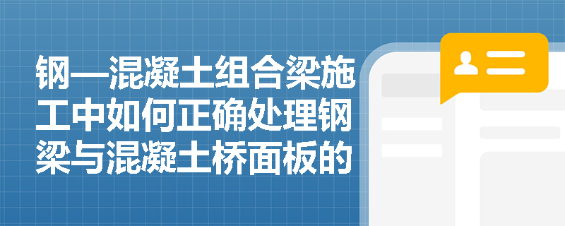 钢—混凝土组合梁施工中如何正确处理钢梁与混凝土桥面板的界面连接？
