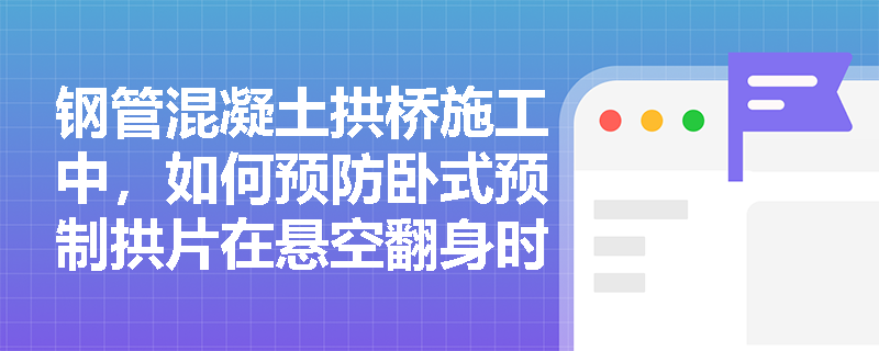 钢管混凝土拱桥施工中，如何预防卧式预制拱片在悬空翻身时产生扭折？