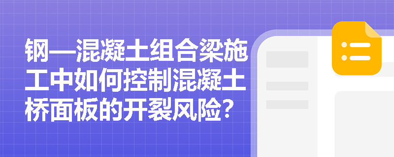 钢—混凝土组合梁施工中如何控制混凝土桥面板的开裂风险？