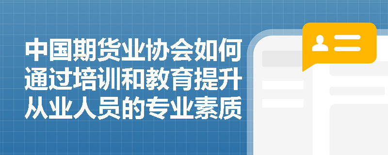中国期货业协会如何通过培训和教育提升从业人员的专业素质？