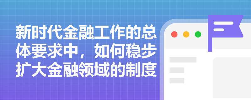 新时代金融工作的总体要求中，如何稳步扩大金融领域的制度型开放？