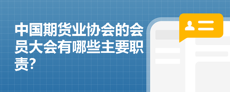 中国期货业协会的会员大会有哪些主要职责？