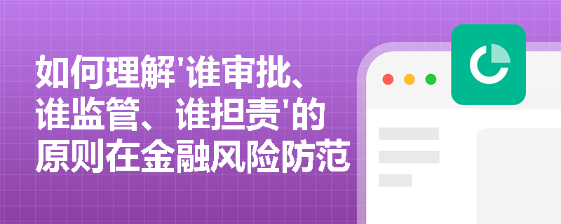如何理解'谁审批、谁监管、谁担责'的原则在金融风险防范中的作用？