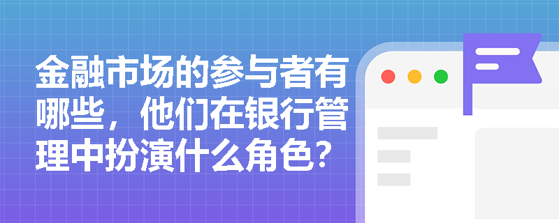 金融市场的参与者有哪些，他们在银行管理中扮演什么角色？