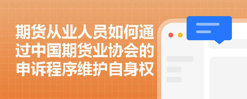 期货从业人员如何通过中国期货业协会的申诉程序维护自身权益？